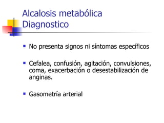 Alcalosis metabólica Diagnostico No presenta signos ni síntomas específicos Cefalea, confusión, agitación, convulsiones, coma, exacerbación o desestabilización de anginas. Gasometría arterial 