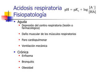 Acidosis respiratoria Fisiopatología Aguda Depresión del centro respiratoria (lesión o farmacológica) Daño muscular de los músculos respiratorios Paro cardiopulmonar Ventilación mecánica Crónica Enfisema Bronquitis Obesidad  