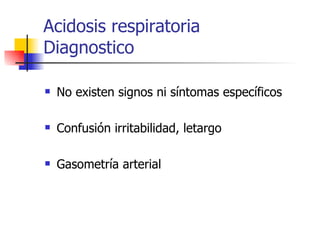 Acidosis respiratoria  Diagnostico No existen signos ni síntomas específicos Confusión irritabilidad, letargo Gasometría arterial 