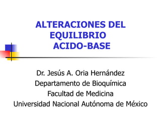 ALTERACIONES DEL EQUILIBRIO   ACIDO-BASE Dr. Jesús A. Oria Hernández Departamento de Bioquímica Facultad de Medicina Universidad Nacional Autónoma de México 