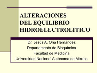 ALTERACIONES  DEL EQUILIBRIO HIDROELECTROLITICO Dr. Jesús A. Oria Hernández Departamento de Bioquímica Facultad de Medicina Universidad Nacional Autónoma de México 