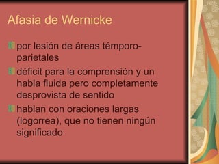 Afasia de Wernicke  por lesión de áreas témporo-parietales  déficit para la comprensión y un habla fluida pero completamente desprovista de sentido  hablan con oraciones largas (logorrea), que no tienen ningún significado  
