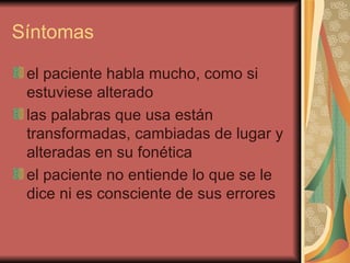 Síntomas  el paciente habla mucho, como si estuviese alterado  las palabras que usa están transformadas, cambiadas de lugar y alteradas en su fonética  el paciente no entiende lo que se le dice ni es consciente de sus errores  