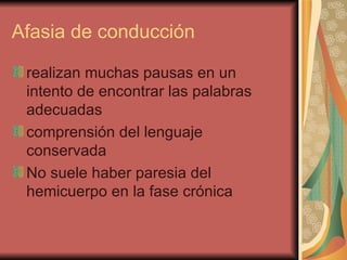 Afasia de conducción  realizan muchas pausas en un intento de encontrar las palabras adecuadas  comprensión del lenguaje conservada No suele haber paresia del hemicuerpo en la fase crónica  