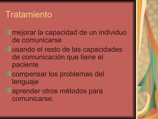 Tratamiento  mejorar la capacidad de un individuo de comunicarse  usando el resto de las capacidades de comunicación que tiene el paciente  compensar los problemas del lenguaje  aprender otros métodos para comunicarse.  