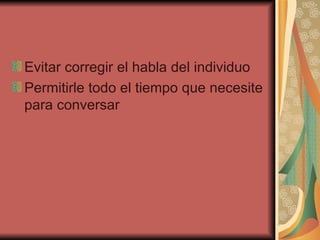 Evitar corregir el habla del individuo  Permitirle todo el tiempo que necesite para conversar  