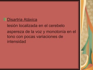 Disartria Atáxica   lesión localizada en el cerebelo  aspereza de la voz y monotonía en el tono con pocas variaciones de intensidad  