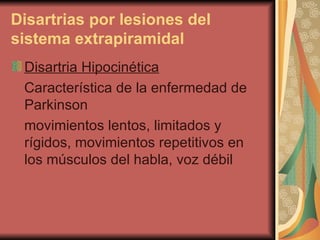 Disartrias por lesiones del sistema extrapiramidal   Disartria Hipocinética   Característica de la enfermedad de Parkinson  movimientos lentos, limitados y rígidos, movimientos repetitivos en los músculos del habla, voz débil  