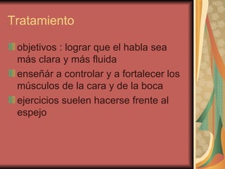 Tratamiento objetivos : lograr que el habla sea más clara y más fluida  enseñár a controlar y a fortalecer los músculos de la cara y de la boca ejercicios suelen hacerse frente al espejo  
