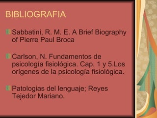 BIBLIOGRAFIA Sabbatini, R. M. E. A Brief Biography of Pierre Paul Broca Carlson, N. Fundamentos de psicología fisiológica. Cap. 1 y 5.Los orígenes de la psicología fisiológica. Patologias del lenguaje; Reyes Tejedor Mariano. 