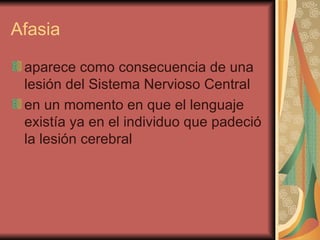 Afasia aparece como consecuencia de una lesión del Sistema Nervioso Central  en un momento en que el lenguaje existía ya en el individuo que padeció la lesión cerebral  