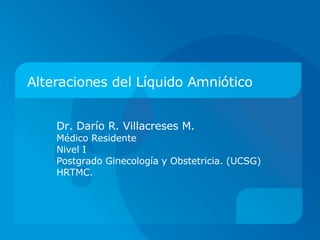 Alteraciones  del Líquido Amniótico Dr. Darío R. Villacreses M. Médico Residente  Nivel I Postgrado Ginecología y Obstetricia. (UCSG) HRTMC. 