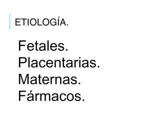 ETIOLOGÍA.
Fetales.
Placentarias.
Maternas.
Fármacos.
 