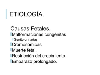 ETIOLOGÍA.
Causas Fetales.
Malformaciones congénitas
Genito-urinarias
Cromosómicas
Muerte fetal.
Restricción del crecimiento.
Embarazo prolongado.
 