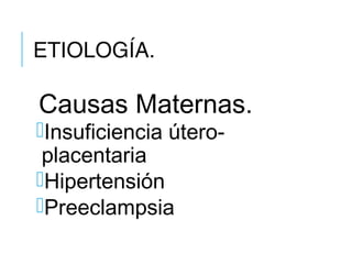 ETIOLOGÍA.
Causas Maternas.
Insuficiencia útero-
placentaria
Hipertensión
Preeclampsia
 