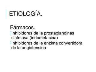 ETIOLOGÍA.
Fármacos.
Inhibidores de la prostaglandinas
sintetasa (indometacina)
Inhibidores de la enzima convertidora
de la angiotensina
 