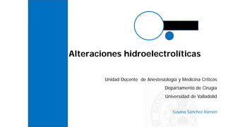 Alteraciones hidroelectrolíticas
Unidad Docente de Anestesiología y Medicina Críticos
Departamento de Cirugía
Universidad de Valladolid
Susana Sánchez Ramón
 