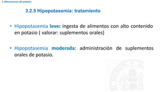 3.2.5 Hipopotasemia: tratamiento
3. Alteraciones del potasio
• Hipopotasemia leve: ingesta de alimentos con alto contenido
en potasio ( valorar: suplementos orales)
• Hipopotasemia moderada: administración de suplementos
orales de potasio.
 