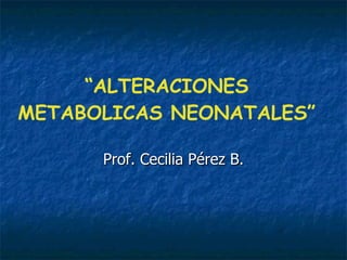 “ ALTERACIONES METABOLICAS NEONATALES” Prof. Cecilia Pérez B. 