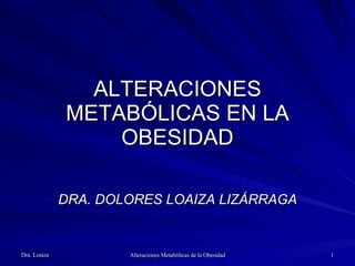 ALTERACIONES METABÓLICAS EN LA OBESIDAD DRA. DOLORES LOAIZA LIZÁRRAGA 