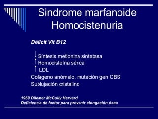Déficit Vit B12  Síntesis metionina sintetasa Homocisteína sérica LDL Colágeno anómalo, mutación gen CBS Sublujación cristalino Sindrome marfanoide Homocistenuria 1969 Dilemer McCully Harvard Deficiencia de factor para prevenir elongación ósea 