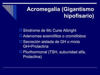 Acromegalia (Gigantismo hipofisario) Síndrome de Mc Cune Albright Adenomas eosinófilos o cromófobos Secreción aislada de GH o mixta GH+Prolactina Plurihormonal (TSH, subunidad alfa, Prolactina) 