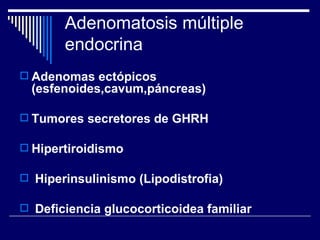 Adenomatosis múltiple endocrina Adenomas ectópicos (esfenoides,cavum,páncreas) Tumores secretores de GHRH Hipertiroidismo Hiperinsulinismo (Lipodistrofia) Deficiencia glucocorticoidea familiar 
