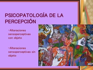 PSICOPATOLOGÍA DE LA
PERCEPCIÓN
-Alteraciones
sensoperceptivas
con objeto
-Alteraciones
sensoperceptivas sin
objeto
 