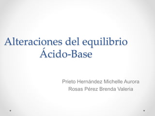 Prieto Hernández Michelle Aurora
Rosas Pérez Brenda Valeria
Alteraciones del equilibrio
Ácido-Base
 