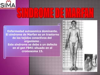 Enfermedad autosomica dominante.
El síndrome de Marfan es un trastorno
      de los tejidos conectivos del
               organismo .
 Este síndrome se debe a un defecto
      en el gen FBN1 situado en el
             cromosoma 15.
 