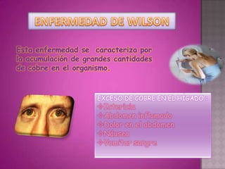 Esta enfermedad se caracteriza por
la acumulación de grandes cantidades
de cobre en el organismo.



                     EXCESO DE COBRE EN EL HÍGADO :
                     Ictericia
                     Abdomen inflamado
                     Dolor en el abdomen
                     Náusea
                     Vomitar sangre
 