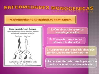 1.- Que el carácter aparezca
          en cada generación

    2.- El sexo del nuevo ser no
       influye en la afectación


  3.- La persona que no por tala alteración
  genética, no transmiten el carácter.


4.- La persona afectada trasmite por término
     medio a la mitad de su descendencia.
 