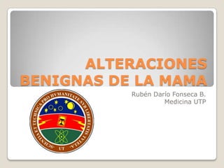 ALTERACIONES
BENIGNAS DE LA MAMA
           Rubén Darío Fonseca B.
                    Medicina UTP
 
