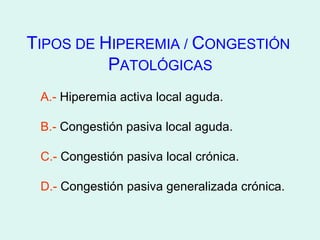 TIPOS DE HIPEREMIA / CONGESTIÓN
          PATOLÓGICAS
 A.- Hiperemia activa local aguda.

 B.- Congestión pasiva local aguda.

 C.- Congestión pasiva local crónica.

 D.- Congestión pasiva generalizada crónica.
 
