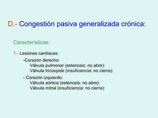 D.- Congestión pasiva generalizada crónica:

 Características:

 1.- Lesiones cardiacas:
     -Corazón derecho:
        Válvula pulmonar (estenosis: no abre):
        Válvula tricúspide (insuficiencia: no cierra):
     - Corazón izquierdo:
        Válvula aórtica (estenosis: no abre):
        Válvula mitral (insuficiencia: no cierra):
 