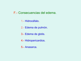 F.- Consecuencias del edema.

    1.- Hidrocéfalo.

    2.- Edema de pulmón.

    3.- Edema de glotis.

    4.- Hidropericardios.

    5.- Anasarca.
 