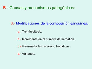 B.- Causas y mecanismos patogénicos:


   3.- Modificaciones de la composición sanguínea .

       a.- Trombocitosis.

       b.- Incremento en el número de hematíes.

       c.- Enfermedades renales o hepáticas.

       d.- Venenos.
 