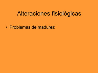 Alteraciones fisiológicas Problemas de madurez 