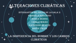 Integrantes del grupo de la sala 2:
Gabriela Manchego
Rosita Medina
Camila Morán
Katherine Benites
Mafer Valer
ALTERACIONES CLIMÁTICAS
LA INDIFERENCIA DEL HOMBRE Y LOS CAMBIOS
CLIMÁTICOS
 