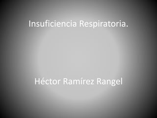 Insuficiencia Respiratoria.
Héctor Ramírez Rangel
 