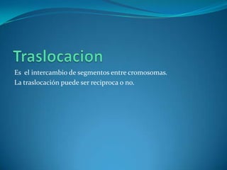 Es el intercambio de segmentos entre cromosomas.
La traslocación puede ser reciproca o no.
 