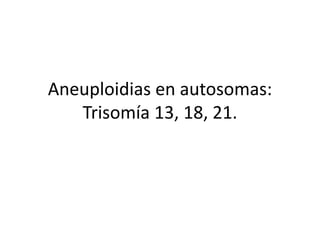Aneuploidias en autosomas:
Trisomía 13, 18, 21.
 