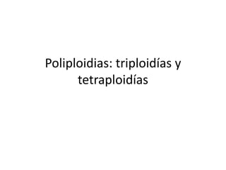 Poliploidias: triploidías y
tetraploidías
 