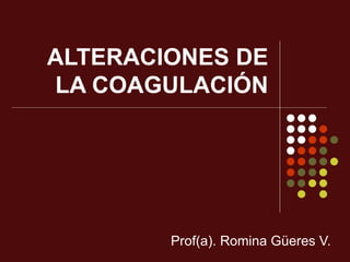 ALTERACIONES DE LA COAGULACIÓN Prof(a). Romina Güeres V. 