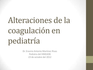 Alteraciones de la
coagulación en
pediatría
    Dr. Erasmo Antonio Martínez Rivas
           Pediatra del HMEADB
          23 de octubre del 2012
 