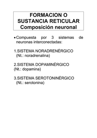 FORMACION O
SUSTANCIA RETICULAR
Composición neuronal
•Compuesta por 3 sistemas de
neuronas interconectadas:
1.SISTEMA NORADRENÉRGICO
(Nt.: noradrenalina)
2.SISTEMA DOPAMINÉRGICO
(Nt.: dopamina)
3.SISTEMA SEROTONINÉRGICO
(Nt.: serotonina)
 