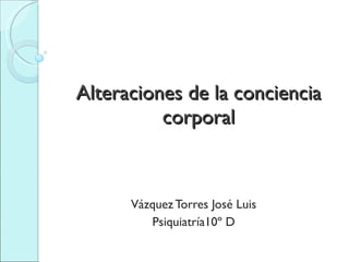 Alteraciones de la conciencia corporal Vázquez Torres José Luis Psiquiatría10º D 