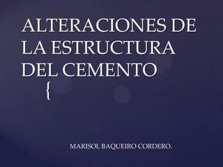 {
ALTERACIONES DE
LA ESTRUCTURA
DEL CEMENTO
MARISOL BAQUEIRO CORDERO.
 