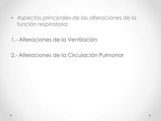 • Aspectos principales de las alteraciones de la
función respiratoria:
1.- Alteraciones de la Ventilación
2.- Alteraciones de la Circulación Pulmonar

 