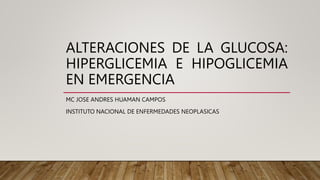 ALTERACIONES DE LA GLUCOSA:
HIPERGLICEMIA E HIPOGLICEMIA
EN EMERGENCIA
MC JOSE ANDRES HUAMAN CAMPOS
INSTITUTO NACIONAL DE ENFERMEDADES NEOPLASICAS
 